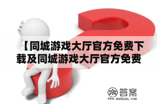 【同城游戏大厅官方免费下载及同城游戏大厅官方免费手机版，哪里可以下载？】