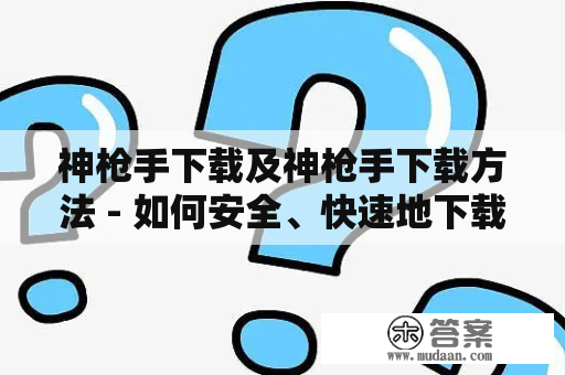 神枪手下载及神枪手下载方法 - 如何安全、快速地下载神枪手软件？