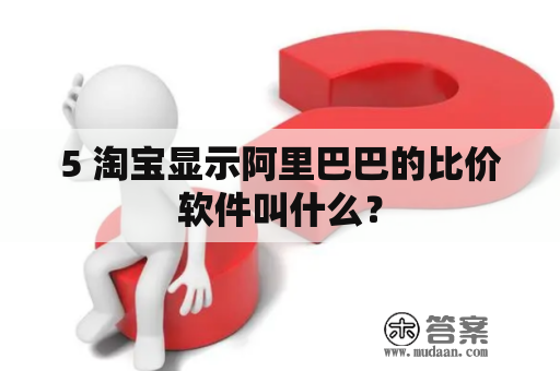 5 淘宝显示阿里巴巴的比价软件叫什么？