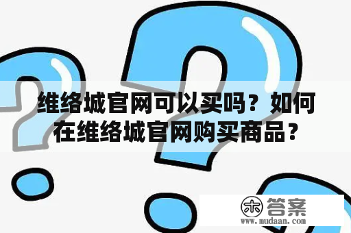 维络城官网可以买吗？如何在维络城官网购买商品？