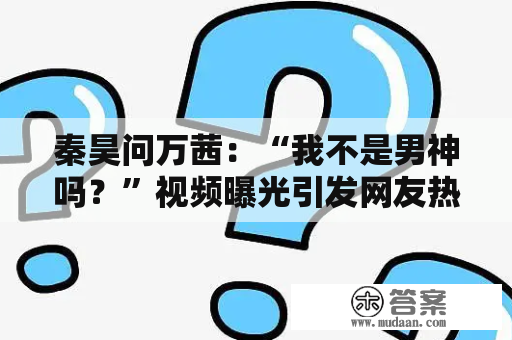 秦昊问万茜：“我不是男神吗？”视频曝光引发网友热议