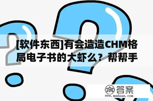 [软件东西]有会造造CHM格局电子书的大虾么？帮帮手呗！！