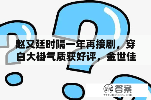 赵又廷时隔一年再接剧，穿白大褂气质获好评，金世佳还是特殊主演