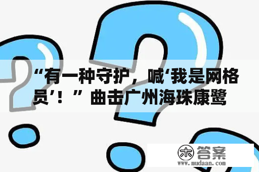 “有一种守护，喊‘我是网格员’！”曲击广州海珠康鹭片区网格员工做日常