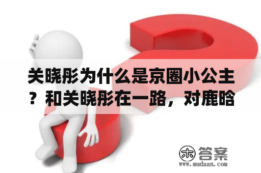 关晓彤为什么是京圈小公主？和关晓彤在一路，对鹿晗的意义是什么？(转载)