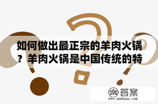 如何做出最正宗的羊肉火锅？羊肉火锅是中国传统的特色美食之一，以其鲜香美味、营养丰富而备受喜爱。下面将为您详细介绍羊肉火锅的制作方法，包括最正宗的做法和清汤羊肉火锅的做法。