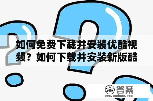 如何免费下载并安装优酷视频？如何下载并安装新版酷？