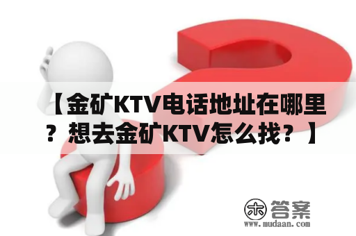 【金矿KTV电话地址在哪里？想去金矿KTV怎么找？】金矿KTV电话地址