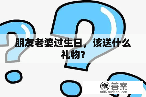 朋友老婆过生日，该送什么礼物？