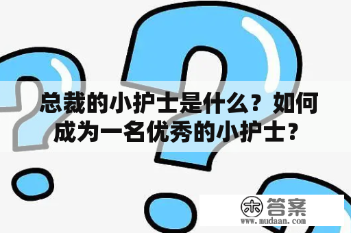  总裁的小护士是什么？如何成为一名优秀的小护士？