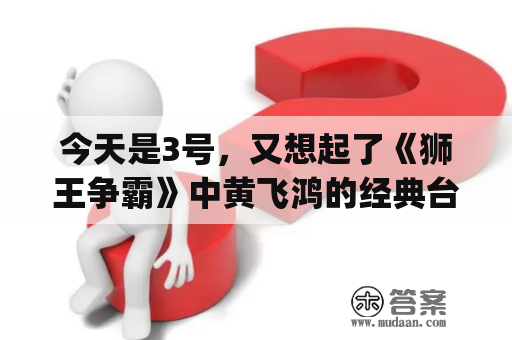 今天是3号，又想起了《狮王争霸》中黄飞鸿的经典台词，你认为呢？[已扎口]