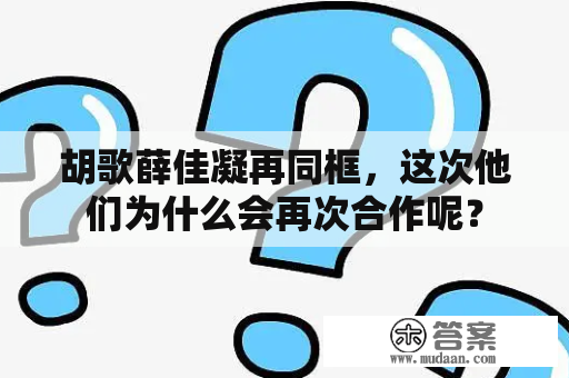 胡歌薛佳凝再同框，这次他们为什么会再次合作呢？