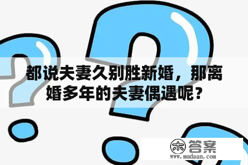 都说夫妻久别胜新婚，那离婚多年的夫妻偶遇呢？