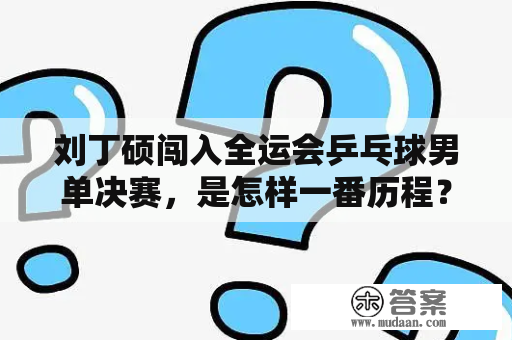 刘丁硕闯入全运会乒乓球男单决赛，是怎样一番历程？