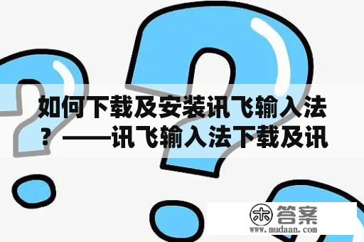 如何下载及安装讯飞输入法？——讯飞输入法下载及讯飞输入法下载安装详解