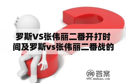 罗斯VS张伟丽二番开打时间及罗斯vs张伟丽二番战的赛况如何？