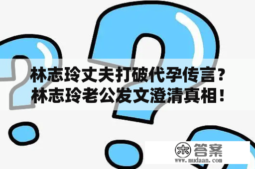 林志玲丈夫打破代孕传言？林志玲老公发文澄清真相！