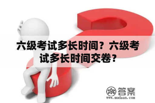 六级考试多长时间？六级考试多长时间交卷？