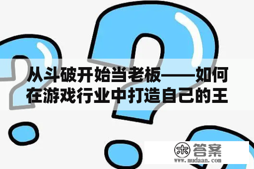 从斗破开始当老板——如何在游戏行业中打造自己的王国？