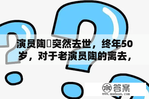 演员陶竤突然去世，终年50岁，对于老演员陶的离去，你有何感想？