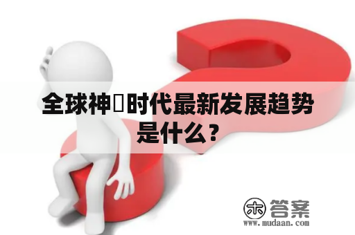 全球神祇时代最新发展趋势是什么？