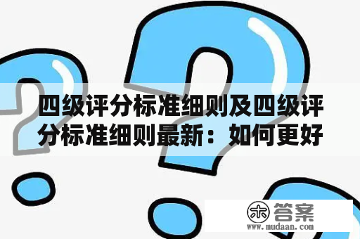 四级评分标准细则及四级评分标准细则最新：如何更好地备考四级