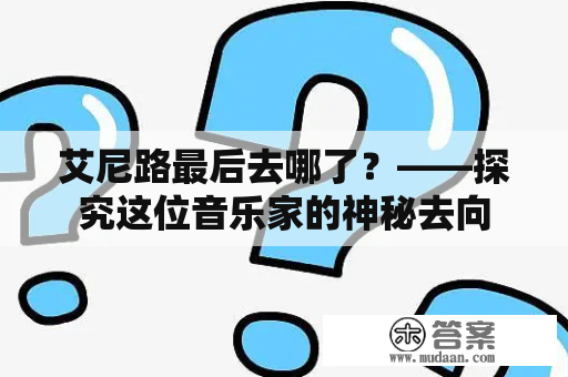 艾尼路最后去哪了？——探究这位音乐家的神秘去向