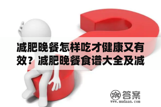 减肥晚餐怎样吃才健康又有效？减肥晚餐食谱大全及减肥晚餐食谱大全简单方便！