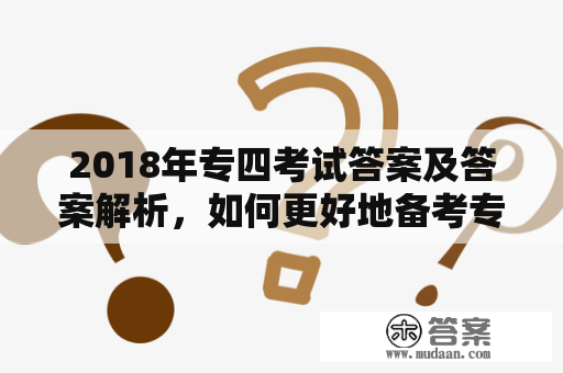 2018年专四考试答案及答案解析，如何更好地备考专四？