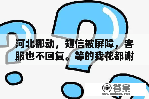 河北挪动，短信被屏障，客服也不回复。等的我花都谢了。