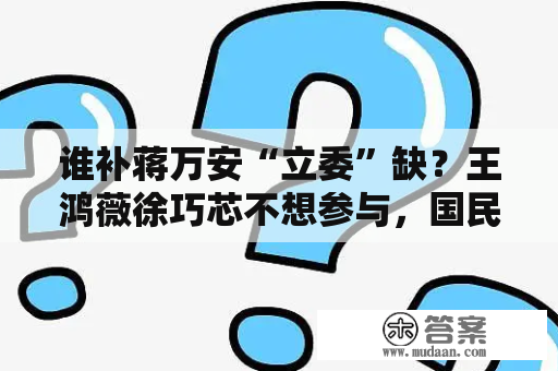 谁补蒋万安“立委”缺？王鸿薇徐巧芯不想参与，国民党将间接征召