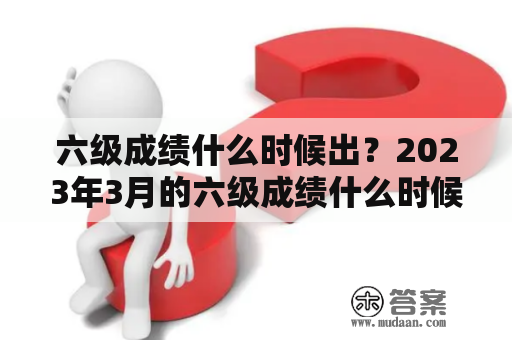 六级成绩什么时候出？2023年3月的六级成绩什么时候出？