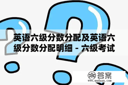 英语六级分数分配及英语六级分数分配明细 - 六级考试成绩如何分配？