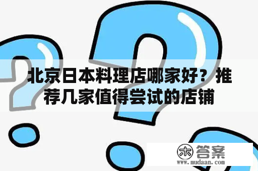 北京日本料理店哪家好？推荐几家值得尝试的店铺