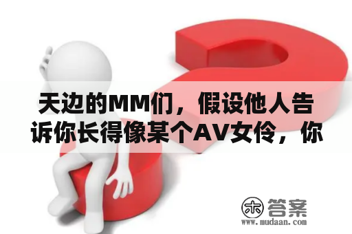 天边的MM们，假设他人告诉你长得像某个AV女伶，你会生气吗？