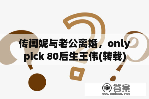 传闫妮与老公离婚，onlypick 80后生王伟(转载)