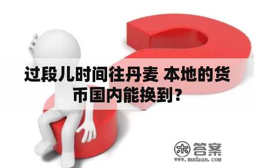 过段儿时间往丹麦 本地的货币国内能换到？