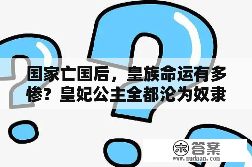 国家亡国后，皇族命运有多惨？皇妃公主全都沦为奴隶