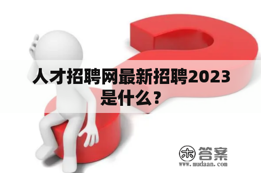 人才招聘网最新招聘2023是什么？