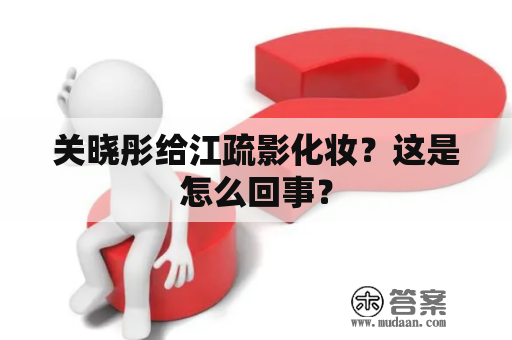 关晓彤给江疏影化妆？这是怎么回事？