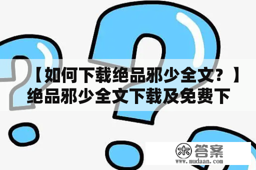 【如何下载绝品邪少全文？】绝品邪少全文下载及免费下载攻略