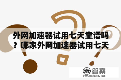 外网加速器试用七天靠谱吗？哪家外网加速器试用七天下载速度最快？