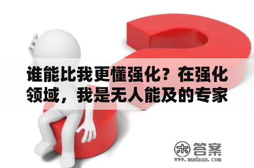 谁能比我更懂强化？在强化领域，我是无人能及的专家！如果你正在寻找关于强化的资料，那么你来对地方了。我将为你提供最详细、最全面的强化知识，让你成为强化领域的专家！