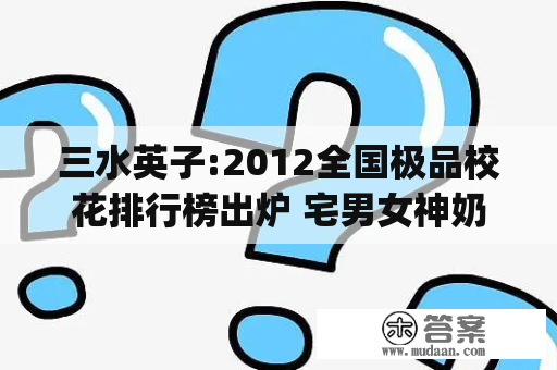 三水英子:2012全国极品校花排行榜出炉 宅男女神奶茶MM夺冠 (转载)[已扎口]