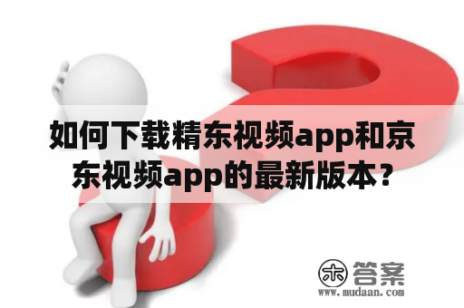 如何下载精东视频app和京东视频app的最新版本？