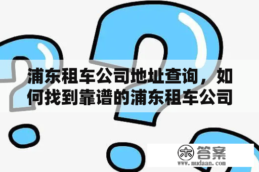 浦东租车公司地址查询，如何找到靠谱的浦东租车公司？