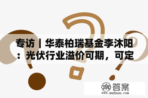 专访｜华泰柏瑞基金李沐阳：光伏行业溢价可期，可定投加止盈方式投ETF