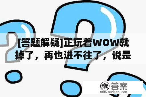 [答题解疑]正玩着WOW就掉了，再也进不往了，说是密保卡不合错误（急）