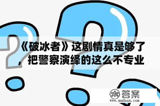 《破冰者》这剧情真是够了，把警察演绎的这么不专业也是没谁了