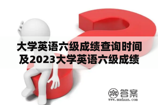 大学英语六级成绩查询时间及2023大学英语六级成绩查询时间是什么时候？